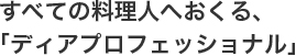 すべての料理人へおくる、「ディアプロフェッショナル」