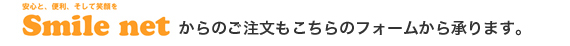 Smile netからのご注文もこちらのフォームから承ります。